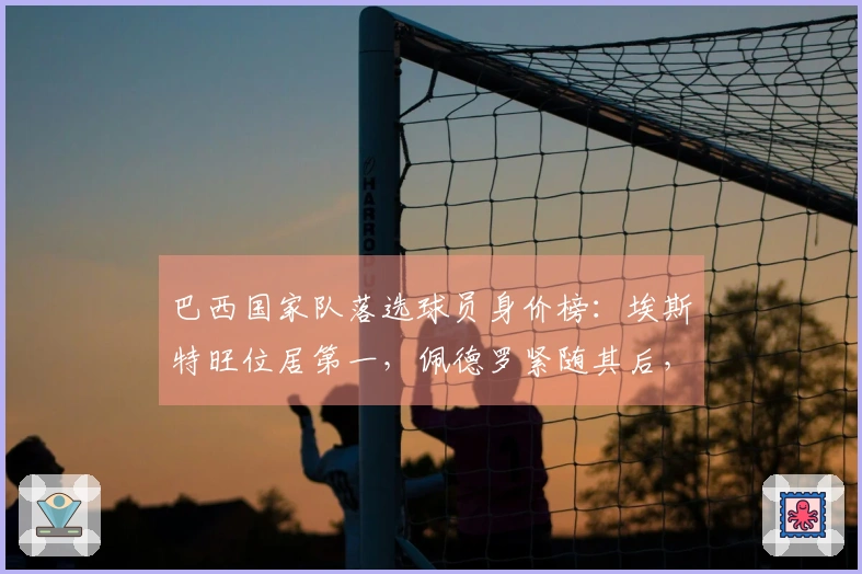 巴西国家队落选球员身价榜：埃斯特旺位居第一，佩德罗紧随其后，罗德里戈与安东尼也在其中
