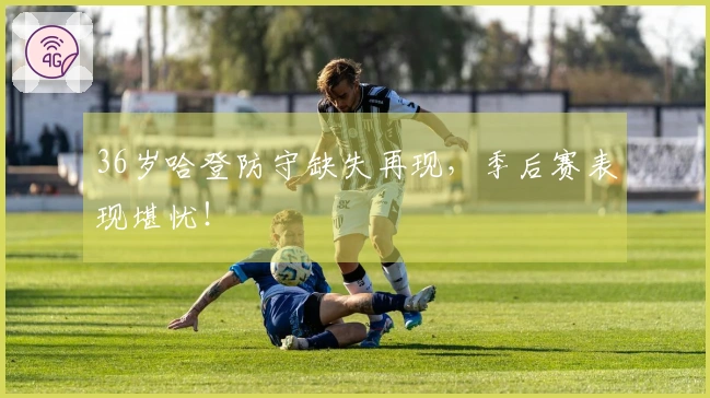 36岁哈登防守缺失再现，季后赛表现堪忧！