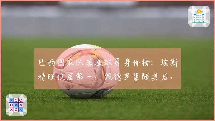 巴西国家队落选球员身价榜:埃斯特旺位居第一,佩德罗紧随其后,罗德里戈与安东尼也在其中