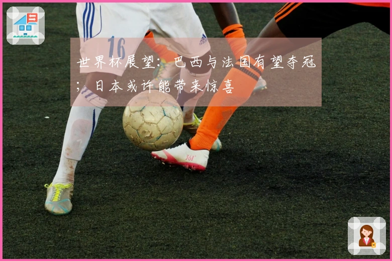 世界杯展望：巴西与法国有望夺冠；日本或许能带来惊喜