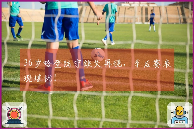 36岁哈登防守缺失再现，季后赛表现堪忧！